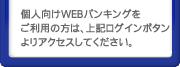 個人向けWEBバンキングをご利用の方は、上記ログインボタンよりアクセスしてください。